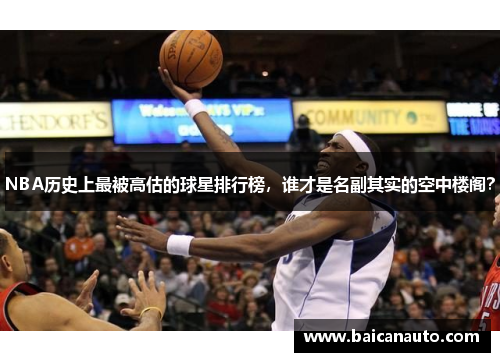 NBA历史上最被高估的球星排行榜，谁才是名副其实的空中楼阁？